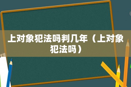 上對(duì)象犯法嗎判幾年（上對(duì)象犯法嗎）