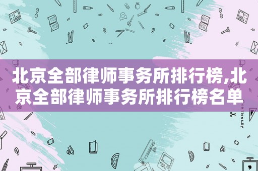 北京全部律師事務(wù)所排行榜,北京全部律師事務(wù)所排行榜名單