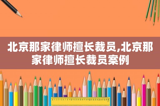 北京那家律師擅長裁員,北京那家律師擅長裁員案例