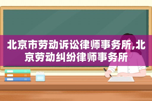 北京市勞動訴訟律師事務(wù)所,北京勞動糾紛律師事務(wù)所