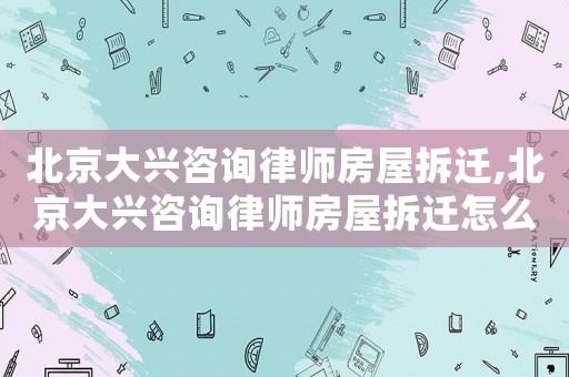 北京大興咨詢律師房屋拆遷,北京大興咨詢律師房屋拆遷怎么樣