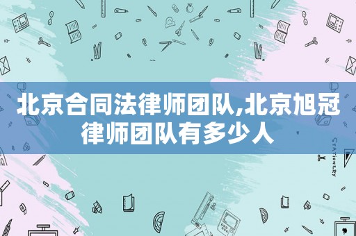 北京合同法律師團(tuán)隊,北京旭冠律師團(tuán)隊有多少人