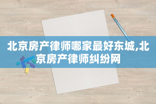 北京房產(chǎn)律師哪家最好東城,北京房產(chǎn)律師糾紛網(wǎng)