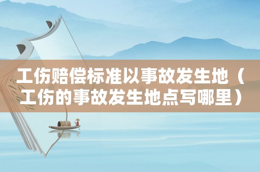 工傷賠償標(biāo)準(zhǔn)以事故發(fā)生地（工傷的事故發(fā)生地點(diǎn)寫哪里）