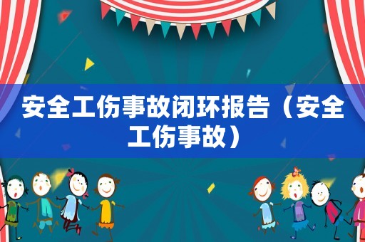安全工傷事故閉環(huán)報(bào)告（安全工傷事故）