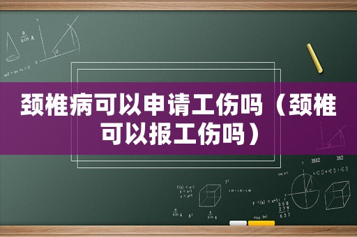 頸椎病可以申請(qǐng)工傷嗎（頸椎可以報(bào)工傷嗎）