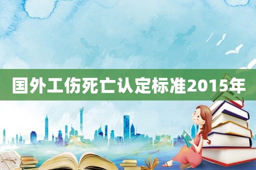 國外工傷死亡認(rèn)定標(biāo)準(zhǔn)2015年