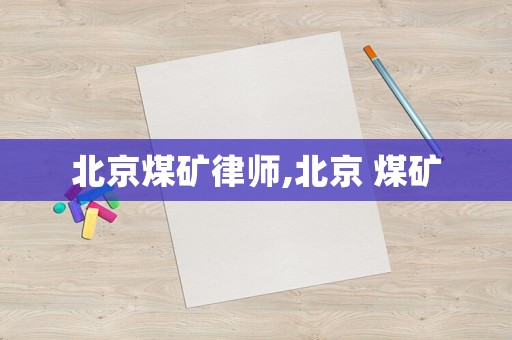 北京煤礦律師,北京 煤礦