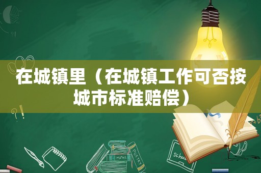在城鎮(zhèn)里（在城鎮(zhèn)工作可否按城市標(biāo)準(zhǔn)賠償）