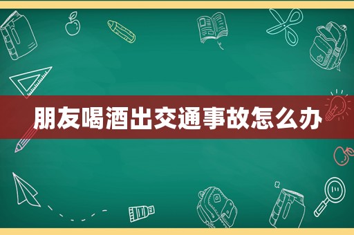 朋友喝酒出交通事故怎么辦