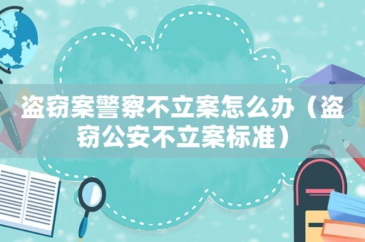 盜竊案警察不立案怎么辦（盜竊公安不立案標(biāo)準(zhǔn)）
