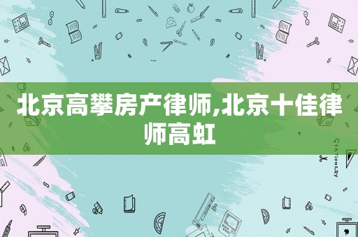北京高攀房產(chǎn)律師,北京十佳律師高虹