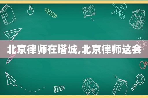 北京律師在塔城,北京律師這會(huì)