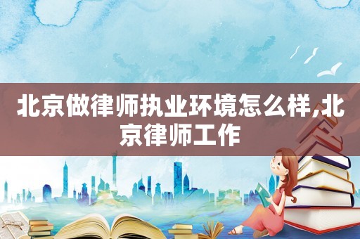 北京做律師執(zhí)業(yè)環(huán)境怎么樣,北京律師工作