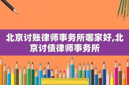 北京討賬律師事務(wù)所哪家好,北京討債律師事務(wù)所