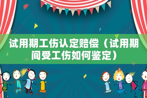 試用期工傷認(rèn)定賠償（試用期間受工傷如何鑒定）