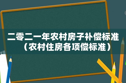 二零二一年農(nóng)村房子補(bǔ)償標(biāo)準(zhǔn)（農(nóng)村住房各項(xiàng)償標(biāo)準(zhǔn)）