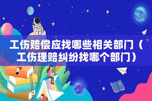 工傷賠償應(yīng)找哪些相關(guān)部門(mén)（工傷理賠糾紛找哪個(gè)部門(mén)）