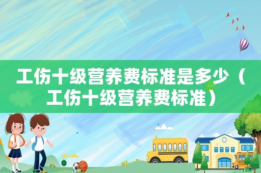 工傷十級(jí)營(yíng)養(yǎng)費(fèi)標(biāo)準(zhǔn)是多少（工傷十級(jí)營(yíng)養(yǎng)費(fèi)標(biāo)準(zhǔn)）