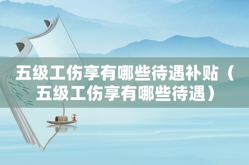 五級工傷享有哪些待遇補貼（五級工傷享有哪些待遇）