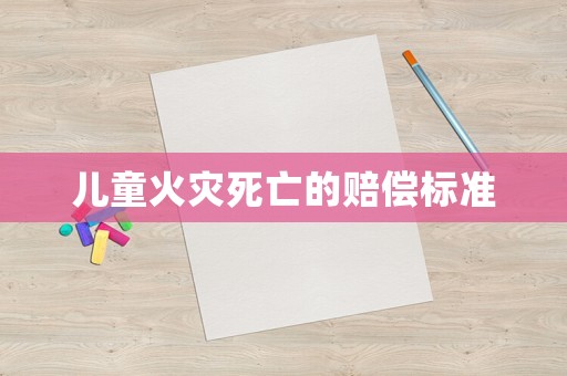 兒童火災(zāi)死亡的賠償標(biāo)準(zhǔn)
