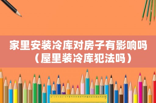 家里安裝冷庫(kù)對(duì)房子有影響嗎（屋里裝冷庫(kù)犯法嗎）
