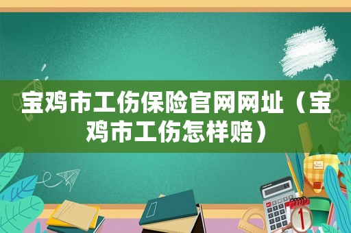 寶雞市工傷保險官網(wǎng)網(wǎng)址（寶雞市工傷怎樣賠）