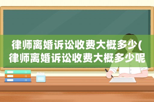 律師離婚訴訟收費(fèi)大概多少(律師離婚訴訟收費(fèi)大概多少呢)