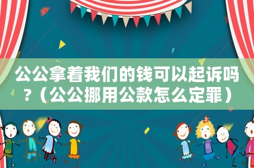 公公拿著我們的錢可以起訴嗎?（公公挪用公款怎么定罪）