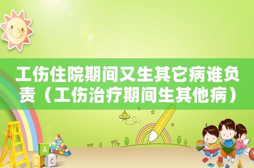 工傷住院期間又生其它病誰負(fù)責(zé)（工傷治療期間生其他病）