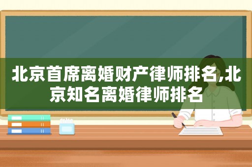北京首席離婚財產(chǎn)律師排名,北京知名離婚律師排名