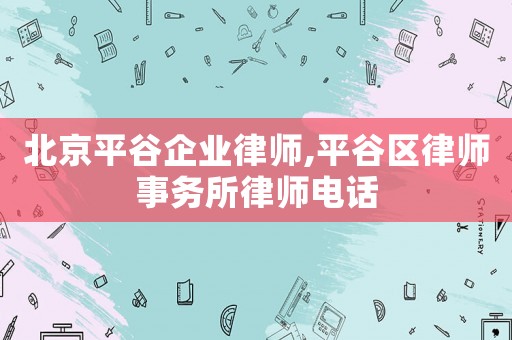 北京平谷企業(yè)律師,平谷區(qū)律師事務(wù)所律師電話
