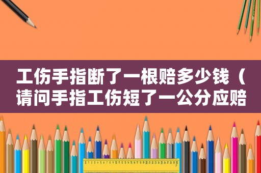工傷手指斷了一根賠多少錢（請問手指工傷短了一公分應(yīng)賠多少錢）