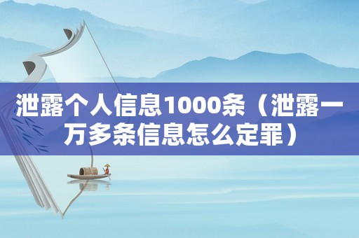 泄露個(gè)人信息1000條（泄露一萬(wàn)多條信息怎么定罪）