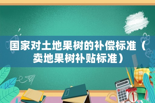 國家對(duì)土地果樹的補(bǔ)償標(biāo)準(zhǔn)（賣地果樹補(bǔ)貼標(biāo)準(zhǔn)）