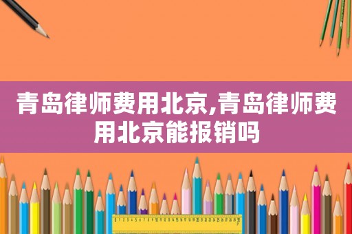 青島律師費(fèi)用北京,青島律師費(fèi)用北京能報(bào)銷嗎