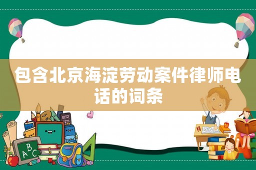 包含北京海淀勞動案件律師電話的詞條