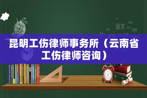 昆明工傷律師事務(wù)所（云南省工傷律師咨詢）
