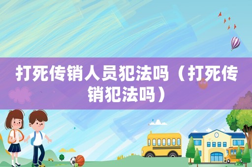 打死傳銷人員犯法嗎（打死傳銷犯法嗎）
