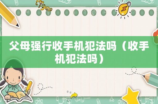 父母強(qiáng)行收手機(jī)犯法嗎（收手機(jī)犯法嗎）