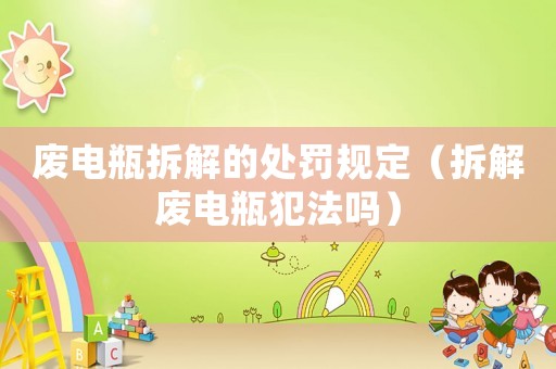 廢電瓶拆解的處罰規(guī)定（拆解廢電瓶犯法嗎）