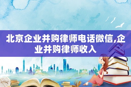 北京企業(yè)并購(gòu)律師電話微信,企業(yè)并購(gòu)律師收入