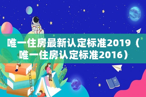 唯一住房最新認定標(biāo)準(zhǔn)2019（唯一住房認定標(biāo)準(zhǔn)2016）