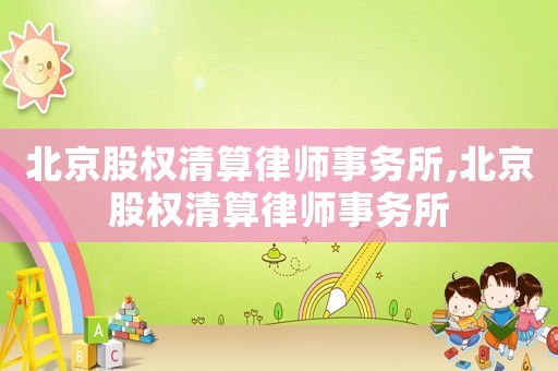 北京股權(quán)清算律師事務所,北京股權(quán)清算律師事務所