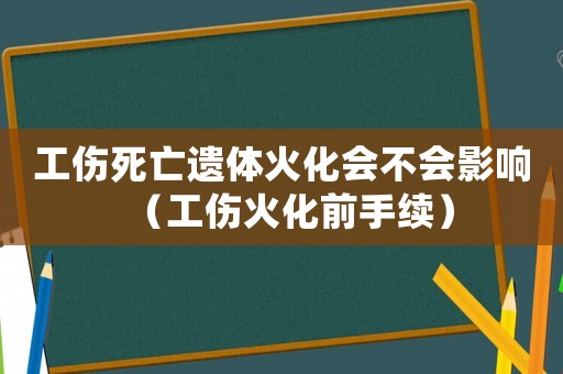 工傷死亡遺體火化會不會影響（工傷火化前手續(xù)）