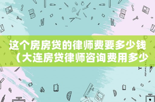 這個(gè)房房貸的律師費(fèi)要多少錢（大連房貸律師咨詢費(fèi)用多少）