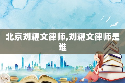 北京劉耀文律師,劉耀文律師是誰(shuí)