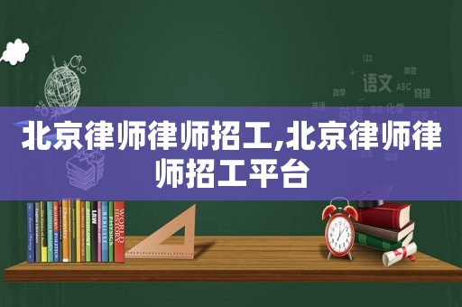 北京律師律師招工,北京律師律師招工平臺(tái)