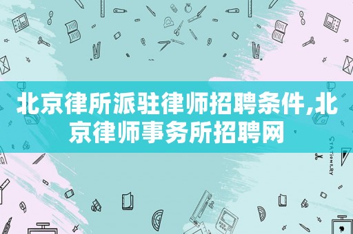 北京律所派駐律師招聘條件,北京律師事務(wù)所招聘網(wǎng)