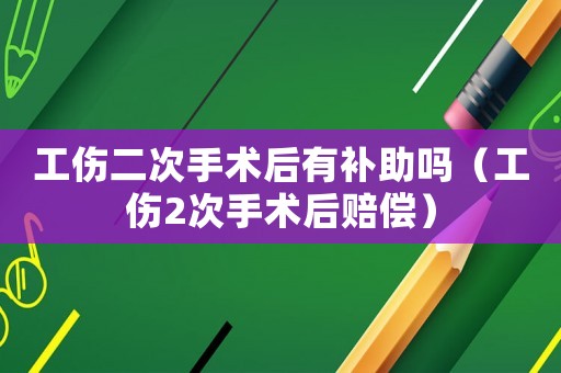 工傷二次手術(shù)后有補(bǔ)助嗎（工傷2次手術(shù)后賠償）